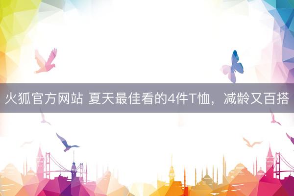 火狐官方网站 夏天最佳看的4件T恤，减龄又百搭