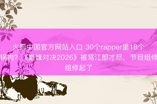 火狐中国官方网站入口 30个rapper里18个是回锅肉？《巅峰对决2026》被骂江郎才尽，节目组修起了