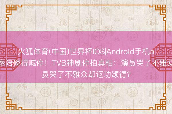 火狐体育(中国)世界杯IOS|Android手机app下载 九年奉陪倏得喊停！TVB神剧停拍真相：演员哭了不雅众却讴功颂德？