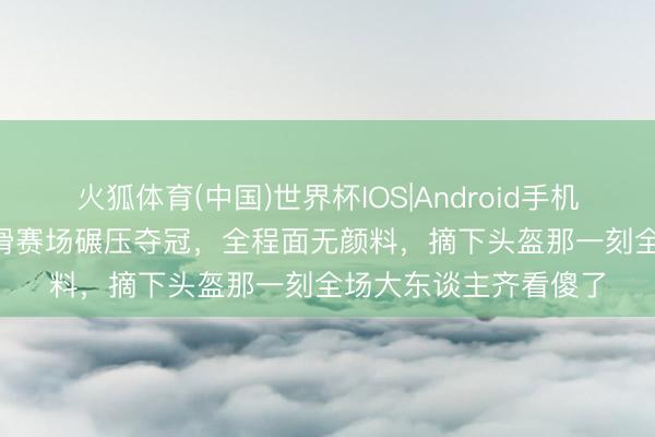 火狐体育(中国)世界杯IOS|Android手机app下载 3岁女孩轮滑赛场碾压夺冠，全程面无颜料，摘下头盔那一刻全场大东谈主齐看傻了