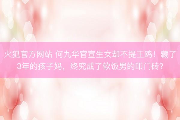 火狐官方网站 何九华官宣生女却不提王鸥！藏了3年的孩子妈，终究成了软饭男的叩门砖？