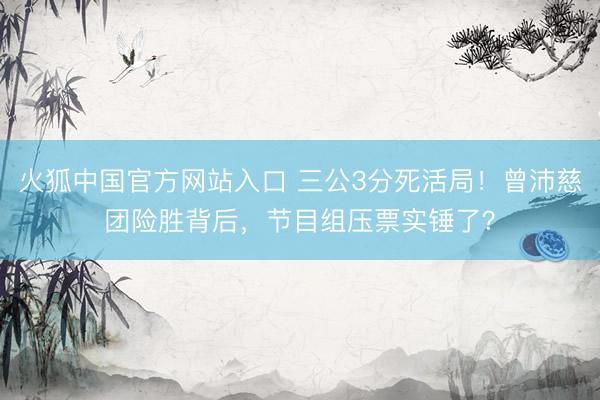 火狐中国官方网站入口 三公3分死活局！曾沛慈团险胜背后，节目组压票实锤了？