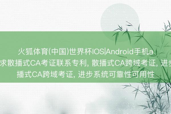 火狐体育(中国)世界杯IOS|Android手机app下载 翔晟信息央求散播式CA考证联系专利， 散播式CA跨域考证， 进步系统可靠性可用性