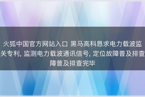火狐中国官方网站入口 黑马高科恳求电力载波监测有关专利， 监测电力载波通讯信号， 定位故障普及排查完毕