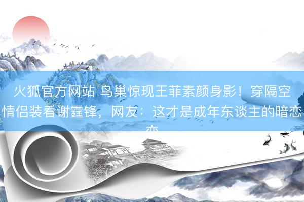 火狐官方网站 鸟巢惊现王菲素颜身影！穿隔空情侣装看谢霆锋，网友：这才是成年东谈主的暗恋
