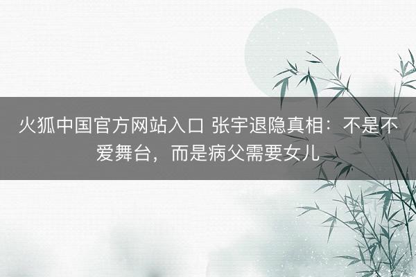 火狐中国官方网站入口 张宇退隐真相：不是不爱舞台，而是病父需要女儿