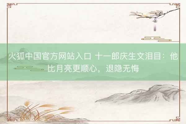 火狐中国官方网站入口 十一郎庆生文泪目：他比月亮更顺心，退隐无悔