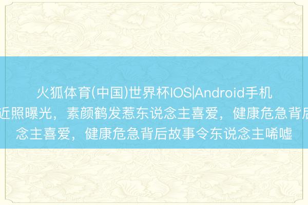 火狐体育(中国)世界杯IOS|Android手机app下载 50岁李冰冰近照曝光，素颜鹤发惹东说念主喜爱，健康危急背后故事令东说念主唏嘘