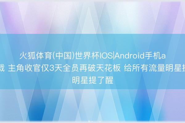火狐体育(中国)世界杯IOS|Android手机app下载 主角收官仅3天全员再破天花板 给所有流量明星提了醒