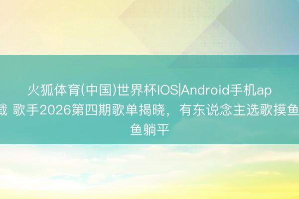 火狐体育(中国)世界杯IOS|Android手机app下载 歌手2026第四期歌单揭晓,有东说念主选歌摸鱼躺平