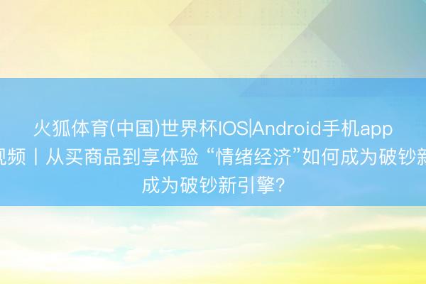 火狐体育(中国)世界杯IOS|Android手机app下载 视频丨从买商品到享体验 “情绪经济”如何成为破钞新引擎？