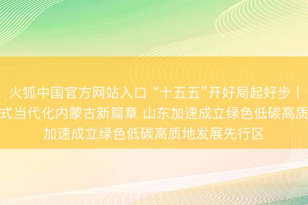 火狐中国官方网站入口 “十五五”开好局起好步｜勤恳书写中国式当代化内蒙古新篇章 山东加速成立绿色低碳高质地发展先行区