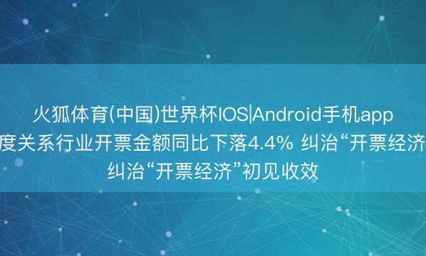 火狐体育(中国)世界杯IOS|Android手机app下载 一季度关系行业开票金额同比下落4.4% 纠治“开票经济”初见收效