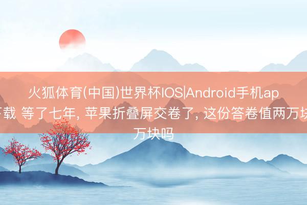 火狐体育(中国)世界杯IOS|Android手机app下载 等了七年， 苹果折叠屏交卷了， 这份答卷值两万块吗