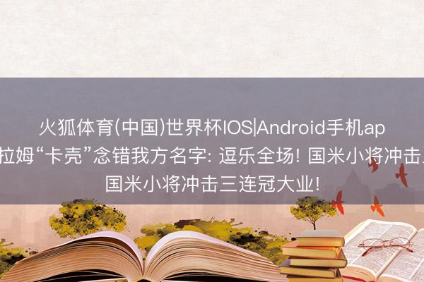 火狐体育(中国)世界杯IOS|Android手机app下载 小图拉姆“卡壳”念错我方名字: 逗乐全场! 国米小将冲击三连冠大业!
