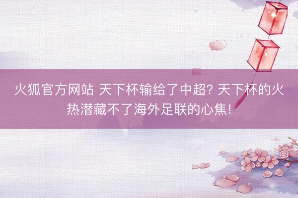火狐官方网站 天下杯输给了中超? 天下杯的火热潜藏不了海外足联的心焦!