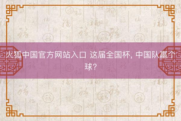 火狐中国官方网站入口 这届全国杯， 中国队赢个球?