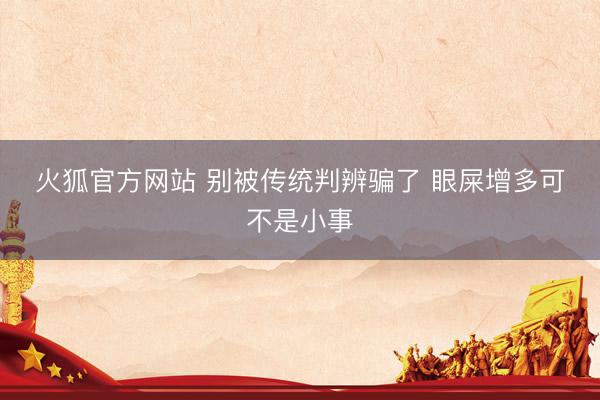 火狐官方网站 别被传统判辨骗了 眼屎增多可不是小事
