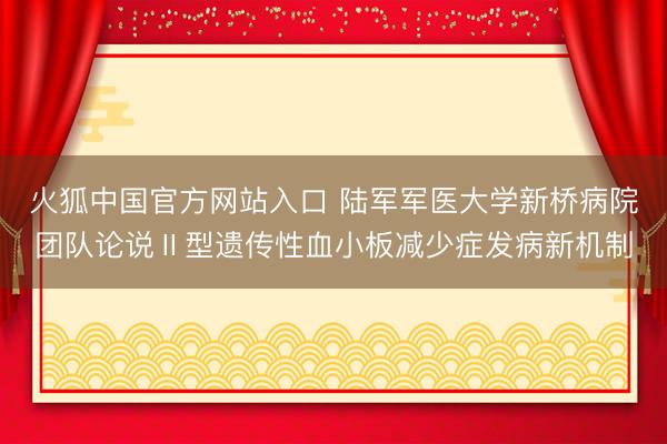 火狐中国官方网站入口 陆军军医大学新桥病院团队论说Ⅱ型遗传性血小板减少症发病新机制