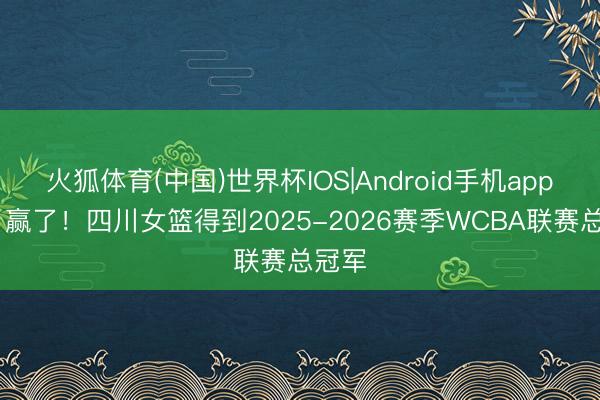 火狐体育(中国)世界杯IOS|Android手机app下载 赢了！四川女篮得到2025-2026赛季WCBA联赛总冠军