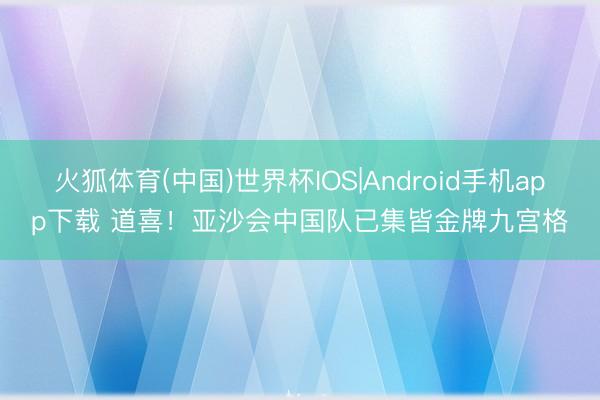 火狐体育(中国)世界杯IOS|Android手机app下载 道喜！亚沙会中国队已集皆金牌九宫格