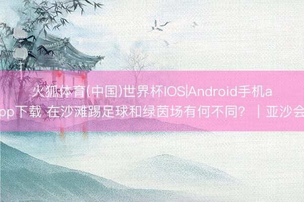 火狐体育(中国)世界杯IOS|Android手机app下载 在沙滩踢足球和绿茵场有何不同？｜亚沙会
