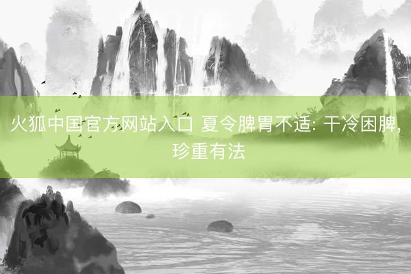 火狐中国官方网站入口 夏令脾胃不适: 干冷困脾， 珍重有法