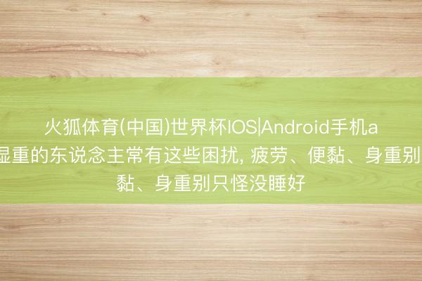 火狐体育(中国)世界杯IOS|Android手机app下载 潮湿重的东说念主常有这些困扰， 疲劳、便黏、身重别只怪没睡好