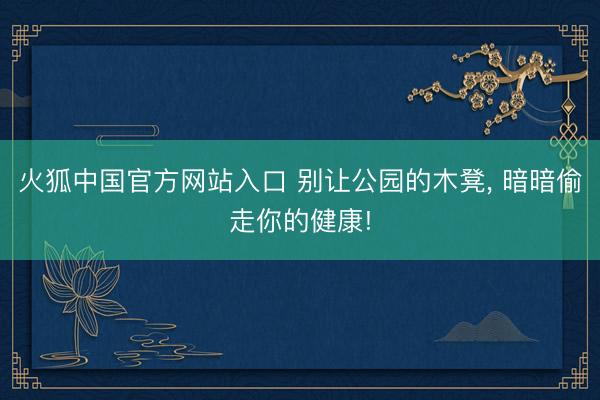 火狐中国官方网站入口 别让公园的木凳， 暗暗偷走你的健康!