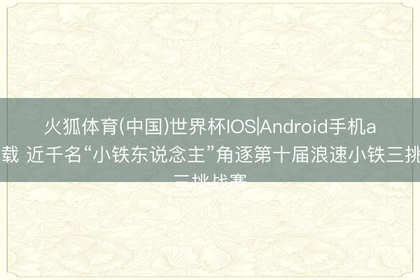 火狐体育(中国)世界杯IOS|Android手机app下载 近千名“小铁东说念主”角逐第十届浪速小铁三挑战赛