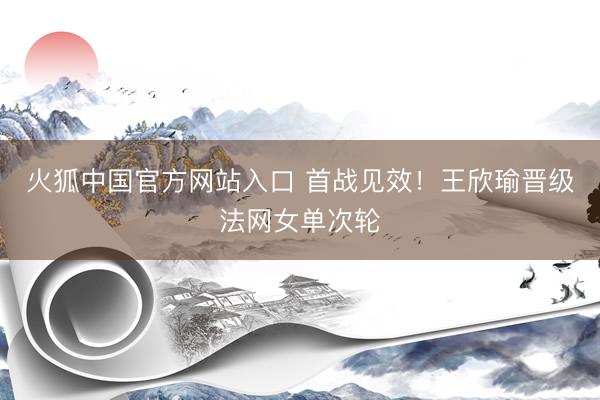 火狐中国官方网站入口 首战见效！王欣瑜晋级法网女单次轮