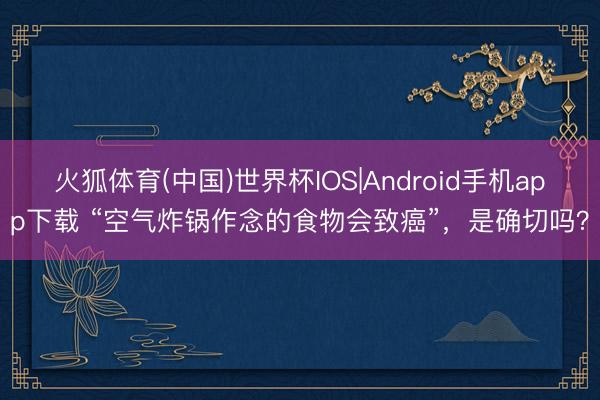 火狐体育(中国)世界杯IOS|Android手机app下载 “空气炸锅作念的食物会致癌”，是确切吗？