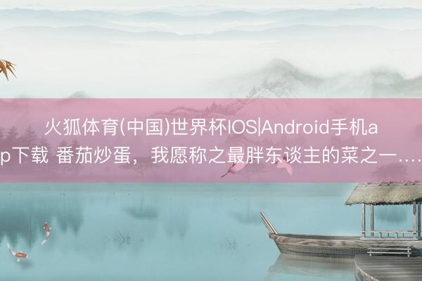 火狐体育(中国)世界杯IOS|Android手机app下载 番茄炒蛋,我愿称之最胖东谈主的菜之一……