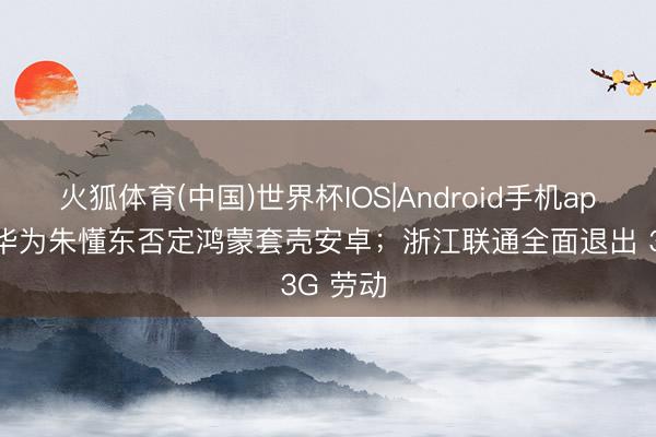 火狐体育(中国)世界杯IOS|Android手机app下载 华为朱懂东否定鸿蒙套壳安卓；浙江联通全面退出 3G 劳动