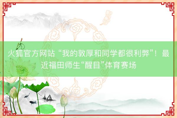 火狐官方网站 “我的敦厚和同学都很利弊”！最近福田师生“醒目”体育赛场