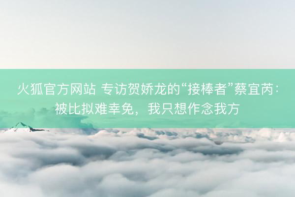 火狐官方网站 专访贺娇龙的“接棒者”蔡宜芮：被比拟难幸免，我只想作念我方