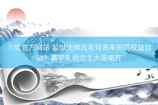 火狐官方网站 监狱法修改若何表率刑罚权益启动?寰宇东说念主大答南齐