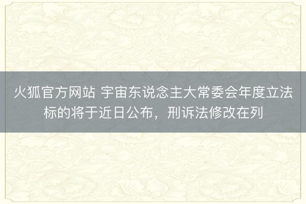 火狐官方网站 宇宙东说念主大常委会年度立法标的将于近日公布，刑诉法修改在列
