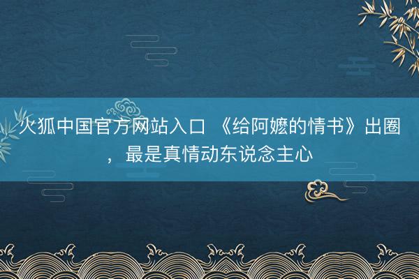 火狐中国官方网站入口 《给阿嬷的情书》出圈,最是真情动东说念主心