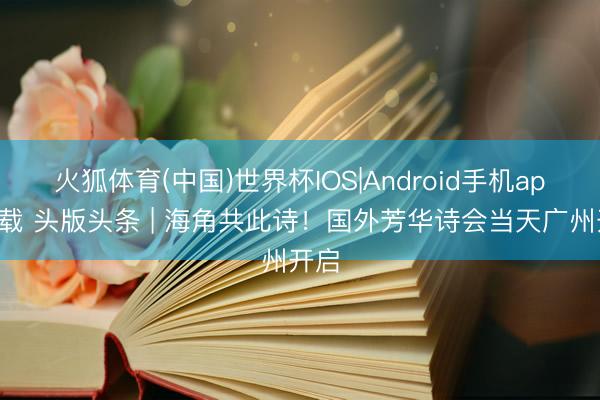 火狐体育(中国)世界杯IOS|Android手机app下载 头版头条 | 海角共此诗!国外芳华诗会当天广州开启