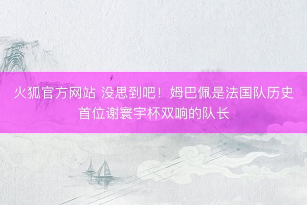 火狐官方网站 没思到吧！姆巴佩是法国队历史首位谢寰宇杯双响的队长