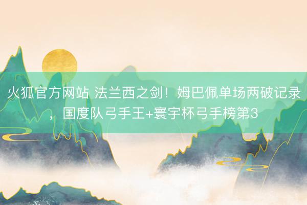 火狐官方网站 法兰西之剑！姆巴佩单场两破记录，国度队弓手王+寰宇杯弓手榜第3
