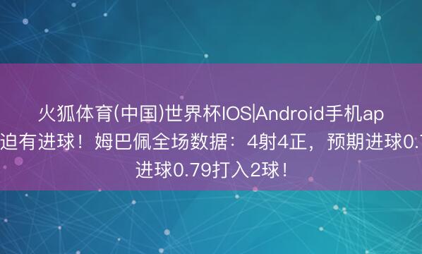火狐体育(中国)世界杯IOS|Android手机app下载 有威迫有进球！姆巴佩全场数据：4射4正，预期进球0.79打入2球！