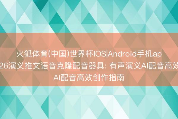 火狐体育(中国)世界杯IOS|Android手机app下载 2026演义推文语音克隆配音器具: 有声演义AI配音高效创作指南