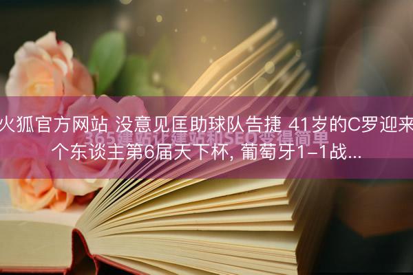 火狐官方网站 没意见匡助球队告捷 41岁的C罗迎来个东谈主第6届天下杯, 葡萄牙1-1战...