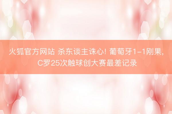 火狐官方网站 杀东谈主诛心! 葡萄牙1-1刚果， C罗25次触球创大赛最差记录