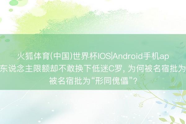 火狐体育(中国)世界杯IOS|Android手机app下载 5次换东说念主限额却不敢换下低迷C罗, 为何被名宿批为“形同傀儡”?