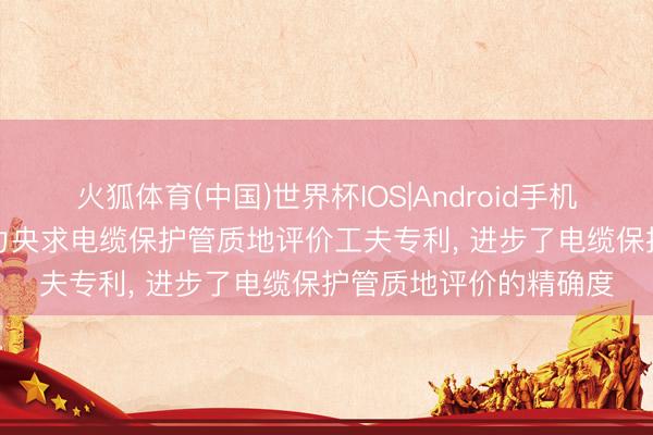 火狐体育(中国)世界杯IOS|Android手机app下载 国网上海电力央求电缆保护管质地评价工夫专利， 进步了电缆保护管质地评价的精确度