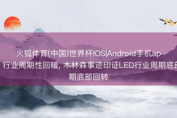 火狐体育(中国)世界杯IOS|Android手机app下载 行业周期性回暖, 木林森事迹印证LED行业周期底部回转