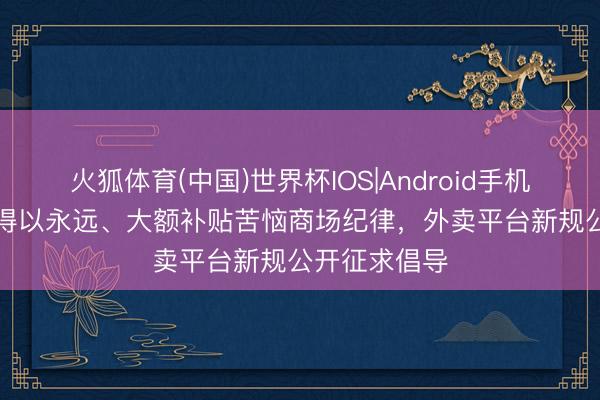 火狐体育(中国)世界杯IOS|Android手机app下载 不得以永远、大额补贴苦恼商场纪律，外卖平台新规公开征求倡导